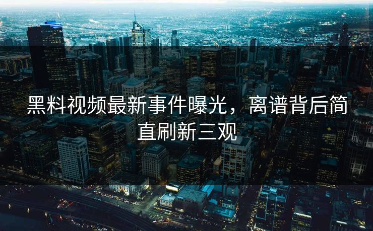 黑料视频最新事件曝光，离谱背后简直刷新三观