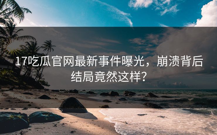17吃瓜官网最新事件曝光，崩溃背后结局竟然这样？