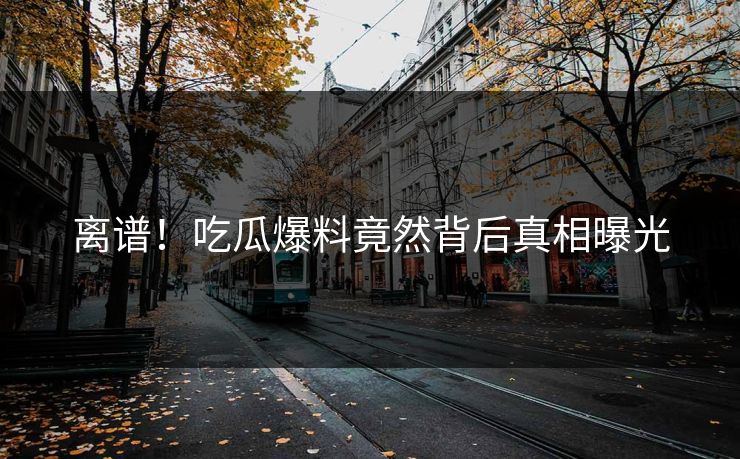 离谱！吃瓜爆料竟然背后真相曝光