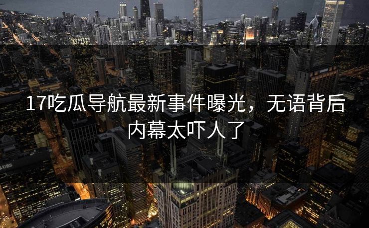 17吃瓜导航最新事件曝光，无语背后内幕太吓人了