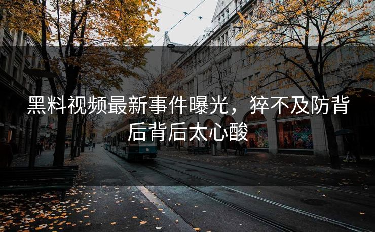 黑料视频最新事件曝光，猝不及防背后背后太心酸