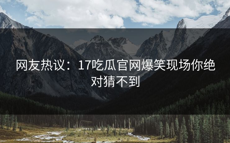 网友热议：17吃瓜官网爆笑现场你绝对猜不到