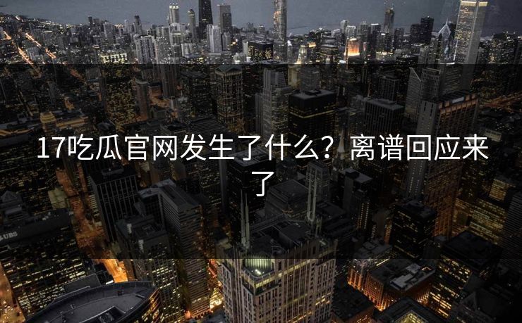17吃瓜官网发生了什么？离谱回应来了