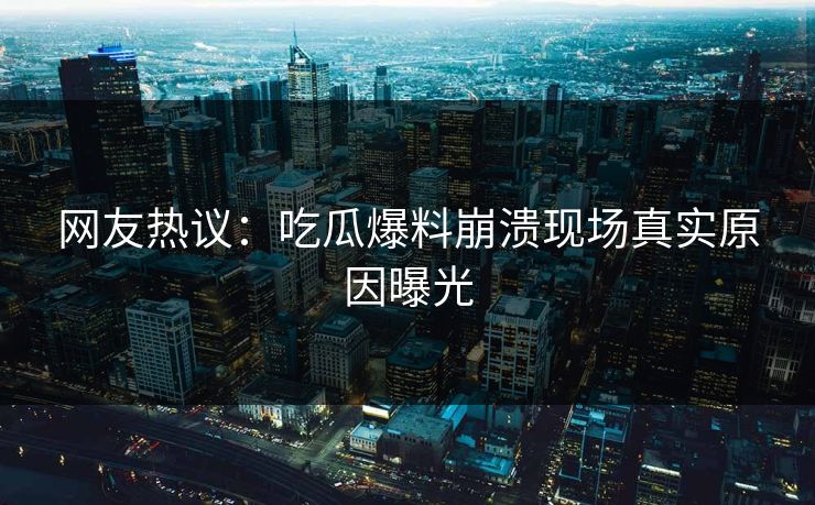 网友热议：吃瓜爆料崩溃现场真实原因曝光