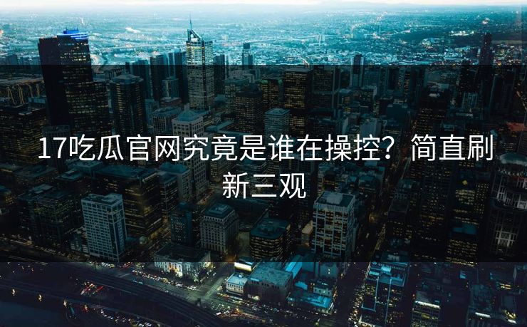 17吃瓜官网究竟是谁在操控？简直刷新三观  第1张