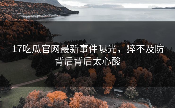 17吃瓜官网最新事件曝光，猝不及防背后背后太心酸  第1张