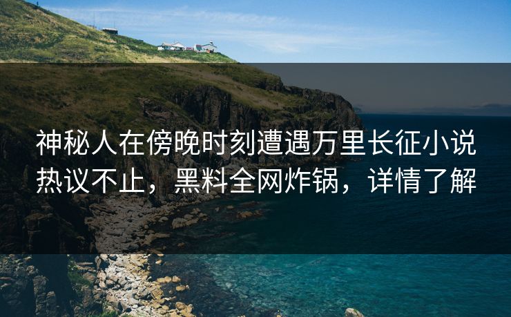 神秘人在傍晚时刻遭遇万里长征小说热议不止，黑料全网炸锅，详情了解  第1张
