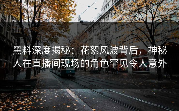 黑料深度揭秘：花絮风波背后，神秘人在直播间现场的角色罕见令人意外