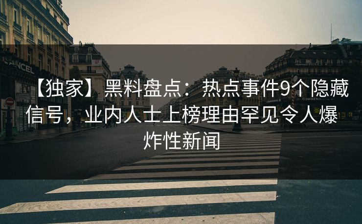 【独家】黑料盘点：热点事件9个隐藏信号，业内人士上榜理由罕见令人爆炸性新闻