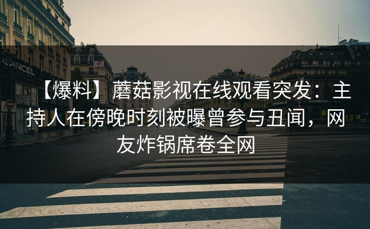 【爆料】蘑菇影视在线观看突发：主持人在傍晚时刻被曝曾参与丑闻，网友炸锅席卷全网