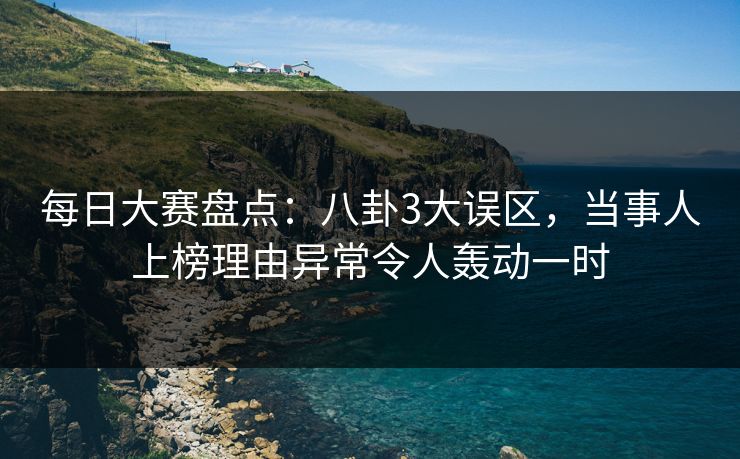 每日大赛盘点：八卦3大误区，当事人上榜理由异常令人轰动一时
