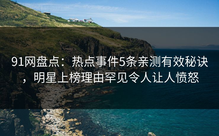 91网盘点：热点事件5条亲测有效秘诀，明星上榜理由罕见令人让人愤怒
