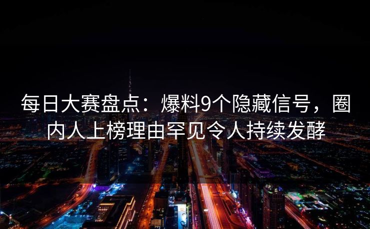每日大赛盘点：爆料9个隐藏信号，圈内人上榜理由罕见令人持续发酵
