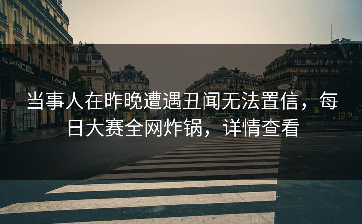 当事人在昨晚遭遇丑闻无法置信，每日大赛全网炸锅，详情查看