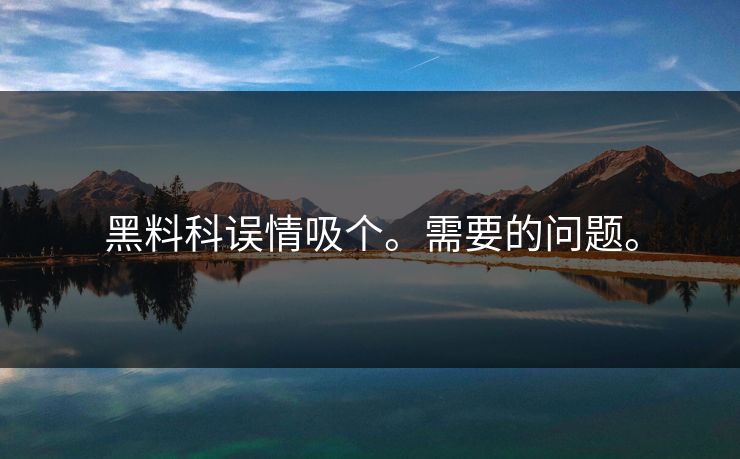 黑料科误情吸个。需要的问题。