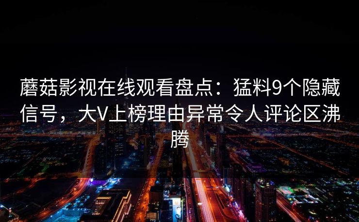 蘑菇影视在线观看盘点：猛料9个隐藏信号，大V上榜理由异常令人评论区沸腾