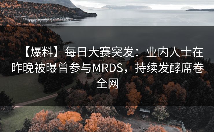 【爆料】每日大赛突发：业内人士在昨晚被曝曾参与MRDS，持续发酵席卷全网