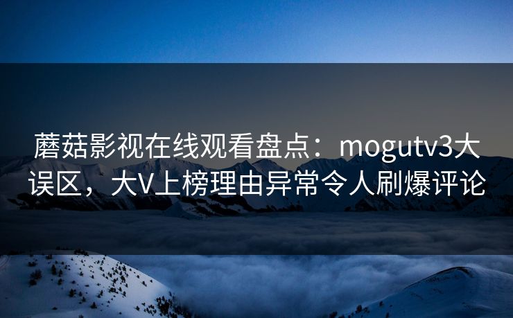 蘑菇影视在线观看盘点：mogutv3大误区，大V上榜理由异常令人刷爆评论