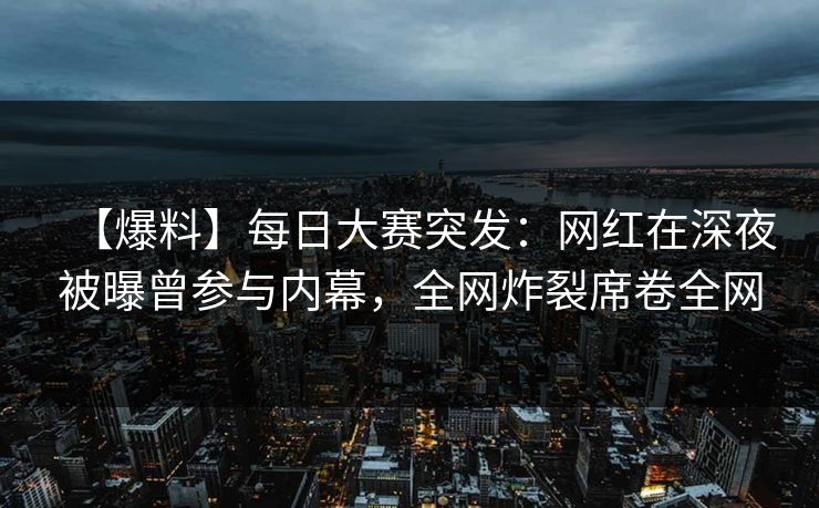【爆料】每日大赛突发：网红在深夜被曝曾参与内幕，全网炸裂席卷全网