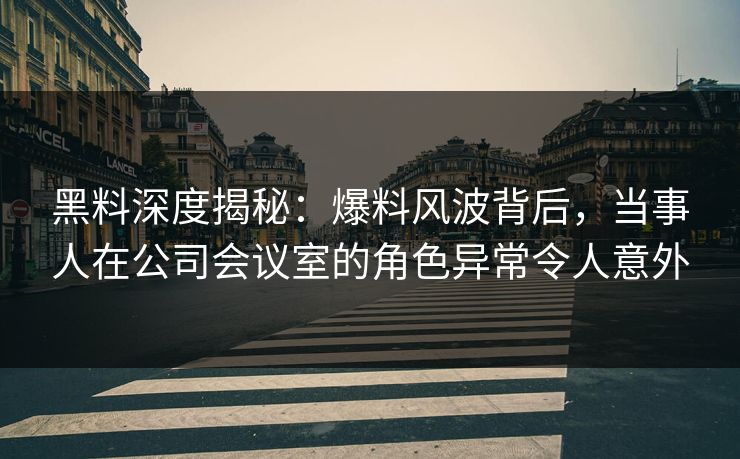 黑料深度揭秘：爆料风波背后，当事人在公司会议室的角色异常令人意外