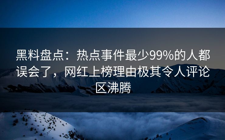 黑料盘点：热点事件最少99%的人都误会了，网红上榜理由极其令人评论区沸腾