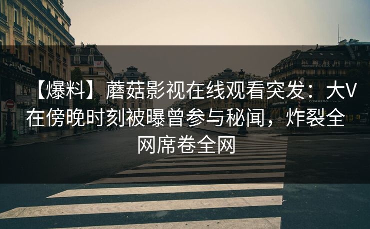 【爆料】蘑菇影视在线观看突发：大V在傍晚时刻被曝曾参与秘闻，炸裂全网席卷全网  第1张