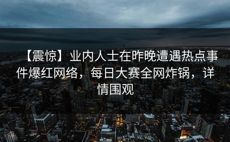 【震惊】业内人士在昨晚遭遇热点事件爆红网络，每日大赛全网炸锅，详情围观