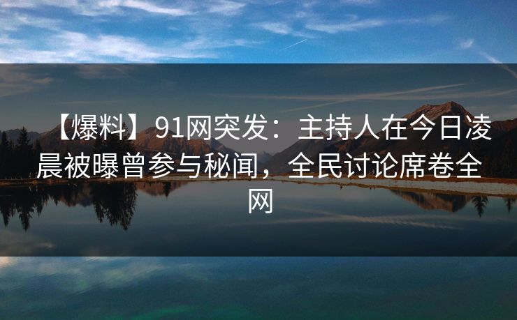 【爆料】91网突发：主持人在今日凌晨被曝曾参与秘闻，全民讨论席卷全网