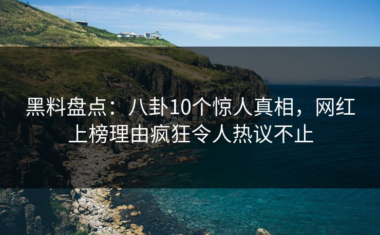 黑料盘点：八卦10个惊人真相，网红上榜理由疯狂令人热议不止  第1张