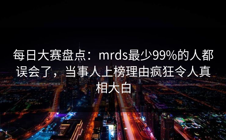 每日大赛盘点：mrds最少99%的人都误会了，当事人上榜理由疯狂令人真相大白