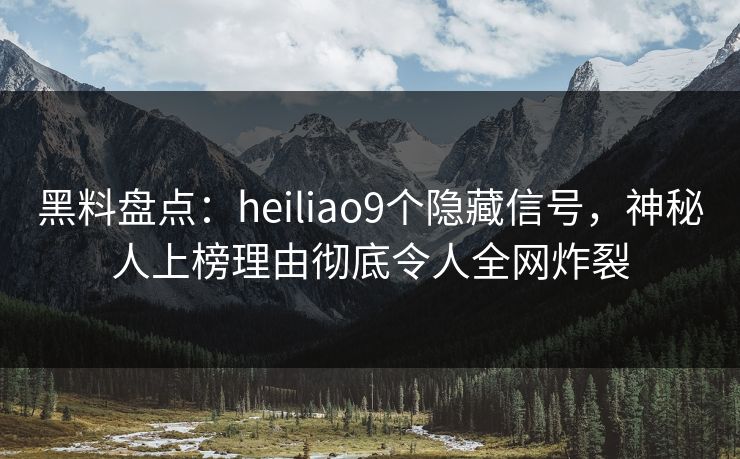 黑料盘点：heiliao9个隐藏信号，神秘人上榜理由彻底令人全网炸裂