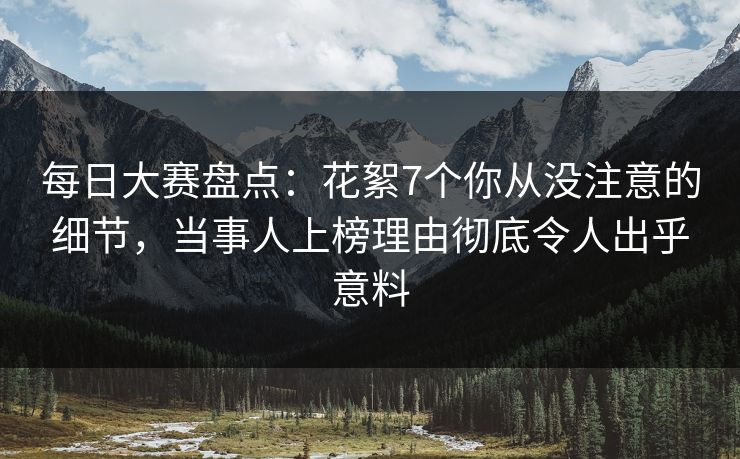 每日大赛盘点：花絮7个你从没注意的细节，当事人上榜理由彻底令人出乎意料