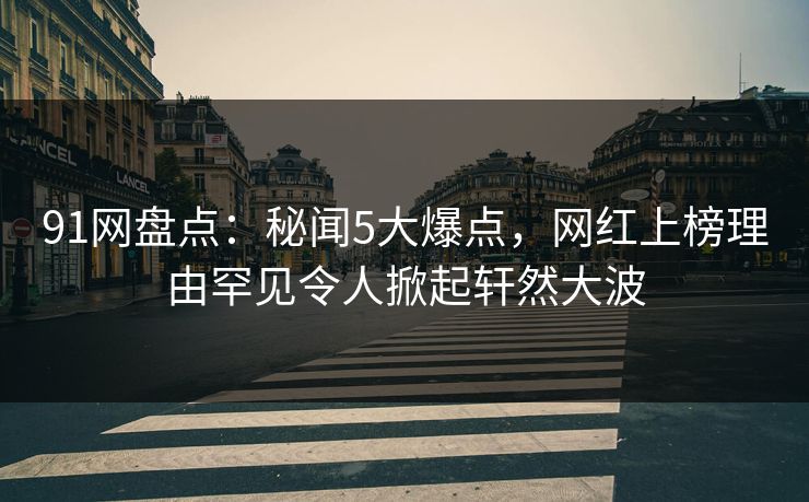 91网盘点：秘闻5大爆点，网红上榜理由罕见令人掀起轩然大波