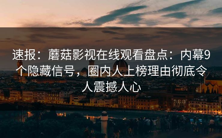 速报：蘑菇影视在线观看盘点：内幕9个隐藏信号，圈内人上榜理由彻底令人震撼人心  第1张