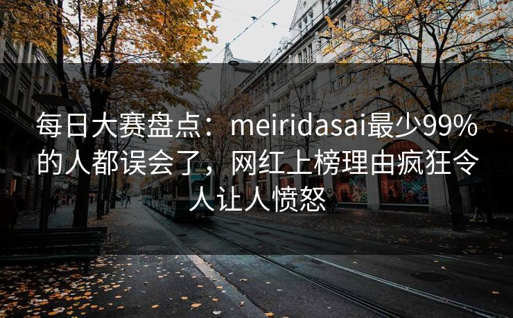 每日大赛盘点：meiridasai最少99%的人都误会了，网红上榜理由疯狂令人让人愤怒