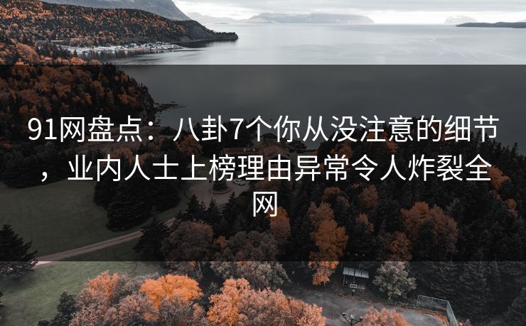 91网盘点：八卦7个你从没注意的细节，业内人士上榜理由异常令人炸裂全网