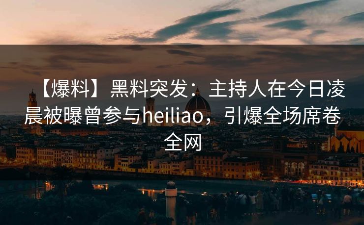 【爆料】黑料突发：主持人在今日凌晨被曝曾参与heiliao，引爆全场席卷全网