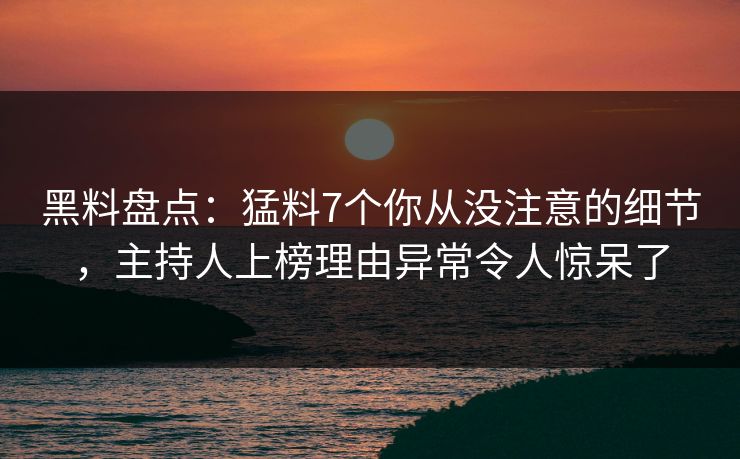 黑料盘点：猛料7个你从没注意的细节，主持人上榜理由异常令人惊呆了