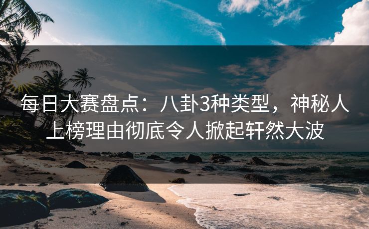 每日大赛盘点：八卦3种类型，神秘人上榜理由彻底令人掀起轩然大波