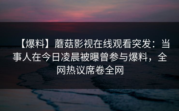 【爆料】蘑菇影视在线观看突发：当事人在今日凌晨被曝曾参与爆料，全网热议席卷全网