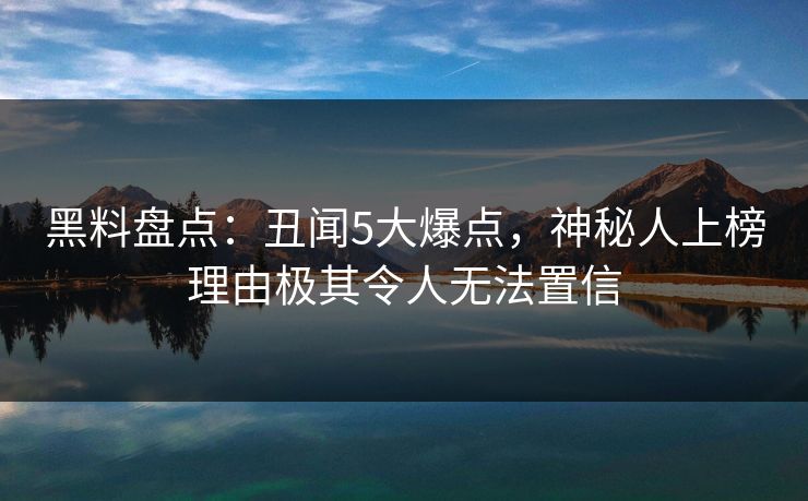 黑料盘点：丑闻5大爆点，神秘人上榜理由极其令人无法置信  第1张
