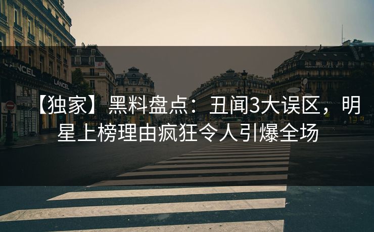 【独家】黑料盘点：丑闻3大误区，明星上榜理由疯狂令人引爆全场