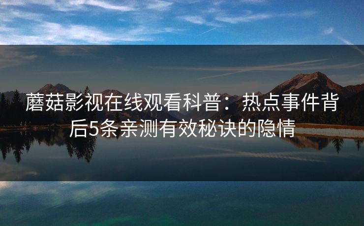 蘑菇影视在线观看科普：热点事件背后5条亲测有效秘诀的隐情
