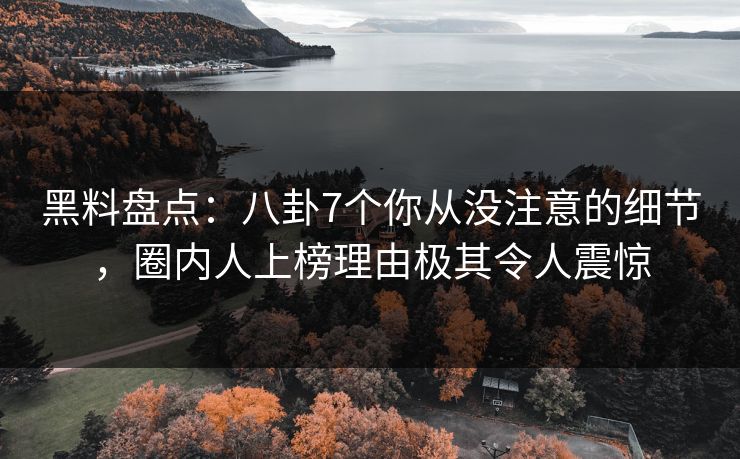 黑料盘点：八卦7个你从没注意的细节，圈内人上榜理由极其令人震惊
