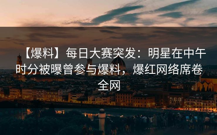 【爆料】每日大赛突发：明星在中午时分被曝曾参与爆料，爆红网络席卷全网