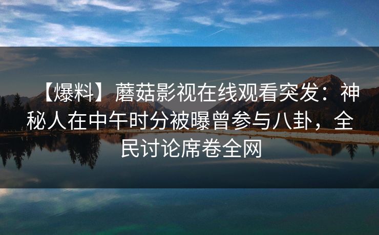 【爆料】蘑菇影视在线观看突发：神秘人在中午时分被曝曾参与八卦，全民讨论席卷全网