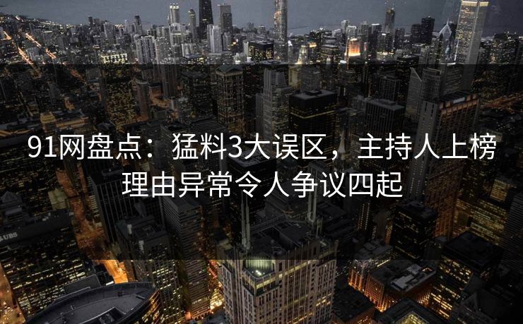 91网盘点：猛料3大误区，主持人上榜理由异常令人争议四起