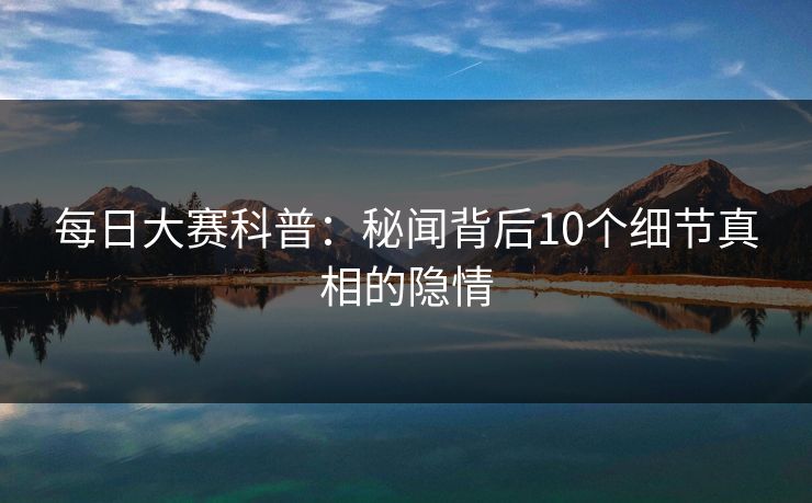 每日大赛科普：秘闻背后10个细节真相的隐情