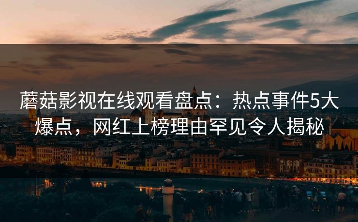 蘑菇影视在线观看盘点：热点事件5大爆点，网红上榜理由罕见令人揭秘