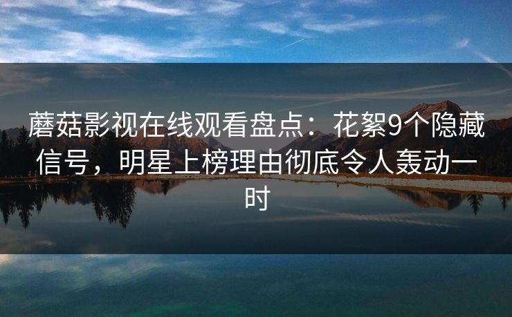 蘑菇影视在线观看盘点：花絮9个隐藏信号，明星上榜理由彻底令人轰动一时  第1张
